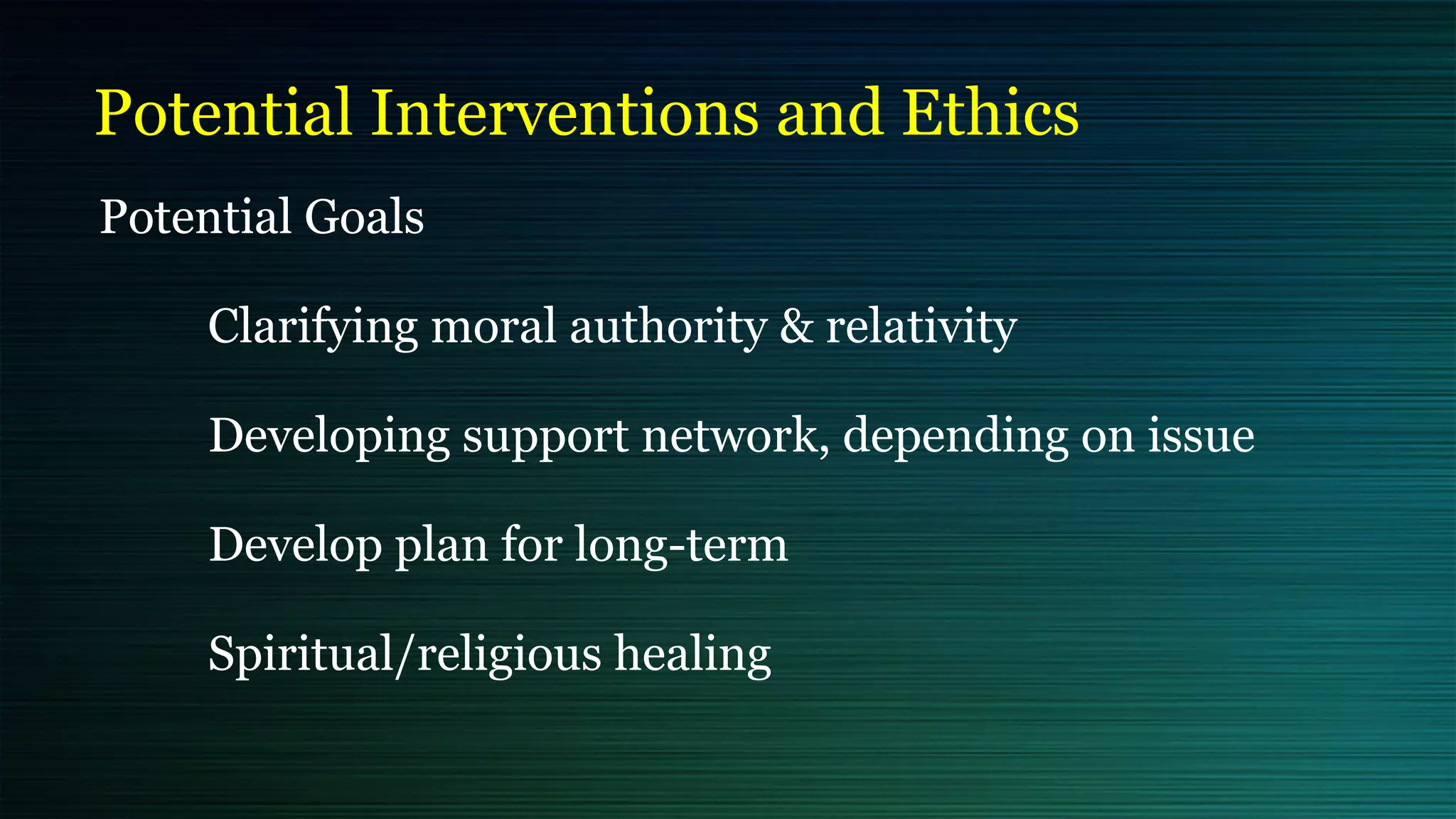 Potential Interventions and Ethics
Potential Goals


Clarifying moral authority & relativity


Developing support network, depending on issue


Develop plan for long-term


Spiritual/religious healing
 