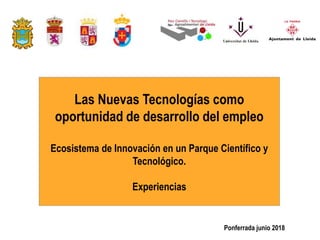 Las Nuevas Tecnologías como
oportunidad de desarrollo del empleo
Ecosistema de Innovación en un Parque Científico y
Tecnológico.
Experiencias
Ponferrada junio 2018
 