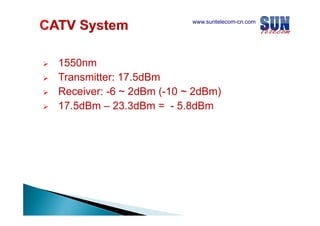 www.suntelecom-cn.com

1550nm
Transmitter: 17.5dBm
Receiver: -6 ~ 2dBm (
(-10 ~ 2dBm)
)
17.5dBm – 23.3dBm = - 5.8dBm

 