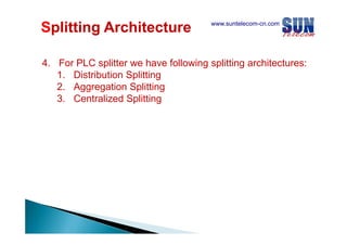 Splitting Architecture

www.suntelecom-cn.com

4. For PLC splitter we have following splitting architectures:
p
g p
g
1. Distribution Splitting
2. Aggregation Splitting
3. Centralized Splitting

 