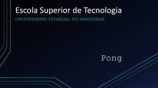 Escola Superior de Tecnologia
UNIVERSIDADE ESTADUAL DO AMAZONAS
Pong
 