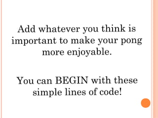 Add whatever you think is
important to make your pong
more enjoyable.
You can BEGIN with these
simple lines of code!
 