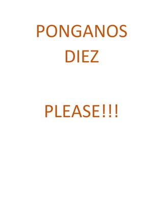 PONGANOS
DIEZ
PLEASE!!!

 