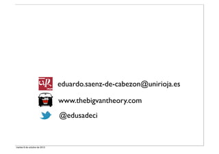 eduardo.saenz-de-cabezon@unirioja.es
www.thebigvantheory.com
@edusadeci

martes 8 de octubre de 2013

 