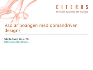 Vad är poängen med domändriven
design?
Peter Backlund, Citerus AB
peter.backlund@citerus.se




                                 1
 