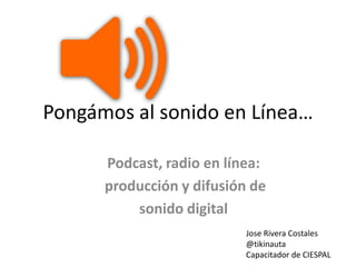 Pongámos al sonido en Línea…

      Podcast, radio en línea:
      producción y difusión de
          sonido digital
                           Jose Rivera Costales
                           @tikinauta
                           Capacitador de CIESPAL
 