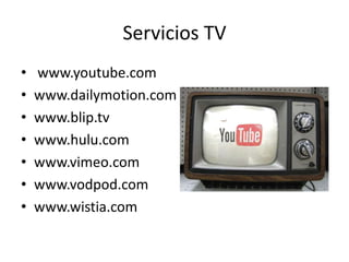 Servicios TV
•   www.youtube.com
•   www.dailymotion.com
•   www.blip.tv
•   www.hulu.com
•   www.vimeo.com
•   www.vodpod.com
•   www.wistia.com
 