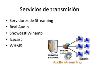 Servicios de transmisión
•   Servidores de Streaming
•   Real Audio
•   Showcast Winamp
•   Icecast
•   WHMS
 
