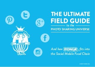 1
THE ULTIMATE
PHOTO SHARING UNIVERSE
And how ﬁts into
the Social Mobile Food Chain
FIELD GUIDE
to the
WWW.PONGR.COM
 