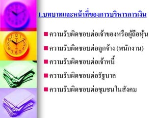 1.บทบาทและหน้าที่ของการบริหารการเงิน
ความรับผิดชอบต่อเจ้าของหรือผู้ถือหุ้น
ความรับผิดชอบต่อลูกจ้าง (พนักงาน)
ความรับผิดชอบต่อเจ้าหนี้
ความรับผิดชอบต่อรัฐบาล
ความรับผิดชอบต่อชุมชนในสังคม
 