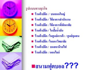 รูปแบบทางธุรกิจ
 ร้านค้าปลีก / บนถนนใหญ่
 ร้านค้าปลีก / ใต้อาคารสานักงาน
 ร้านค้าปลีก / ใต้อาคารที่พักอาศัย
 ร้านค้าปลีก / ในปั๊มน้ามัน
 ร้านค้าปลีก / ในศูนย์การค้า / ศูนย์ชุมชน
 ร้านค้าปลีก / ในมหาวิทยาลัย
 ร้านค้าปลีก / บนสถานีรถไฟ
 ร้านค้าปลีก / ออนไลน์
สนามฟุตบอล???
 