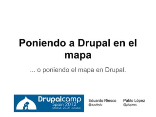 Poniendo a Drupal en el
        mapa
  ... o poniendo el mapa en Drupal.



                      Eduardo Riesco   Pablo López
                      @azuledu         @plopesc
 