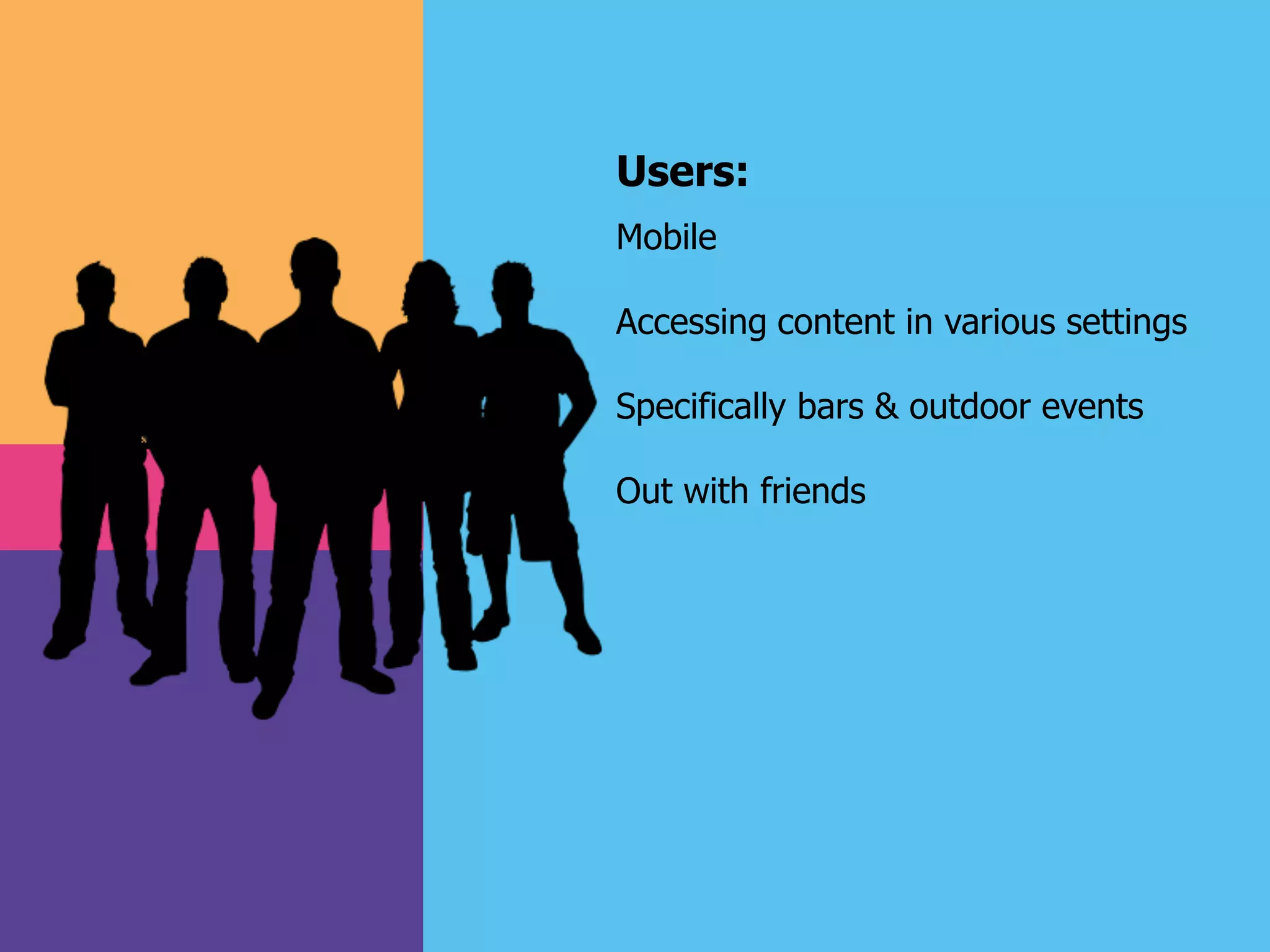 Users:
Mobile
Accessing content in various settings
Specifically bars & outdoor events
Out with friends
 