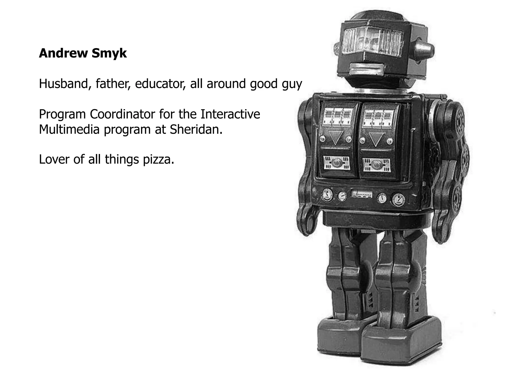 Andrew Smyk
Husband, father, educator, all around good guy
Program Coordinator for the Interactive
Multimedia program at Sheridan.
Lover of all things pizza.
 