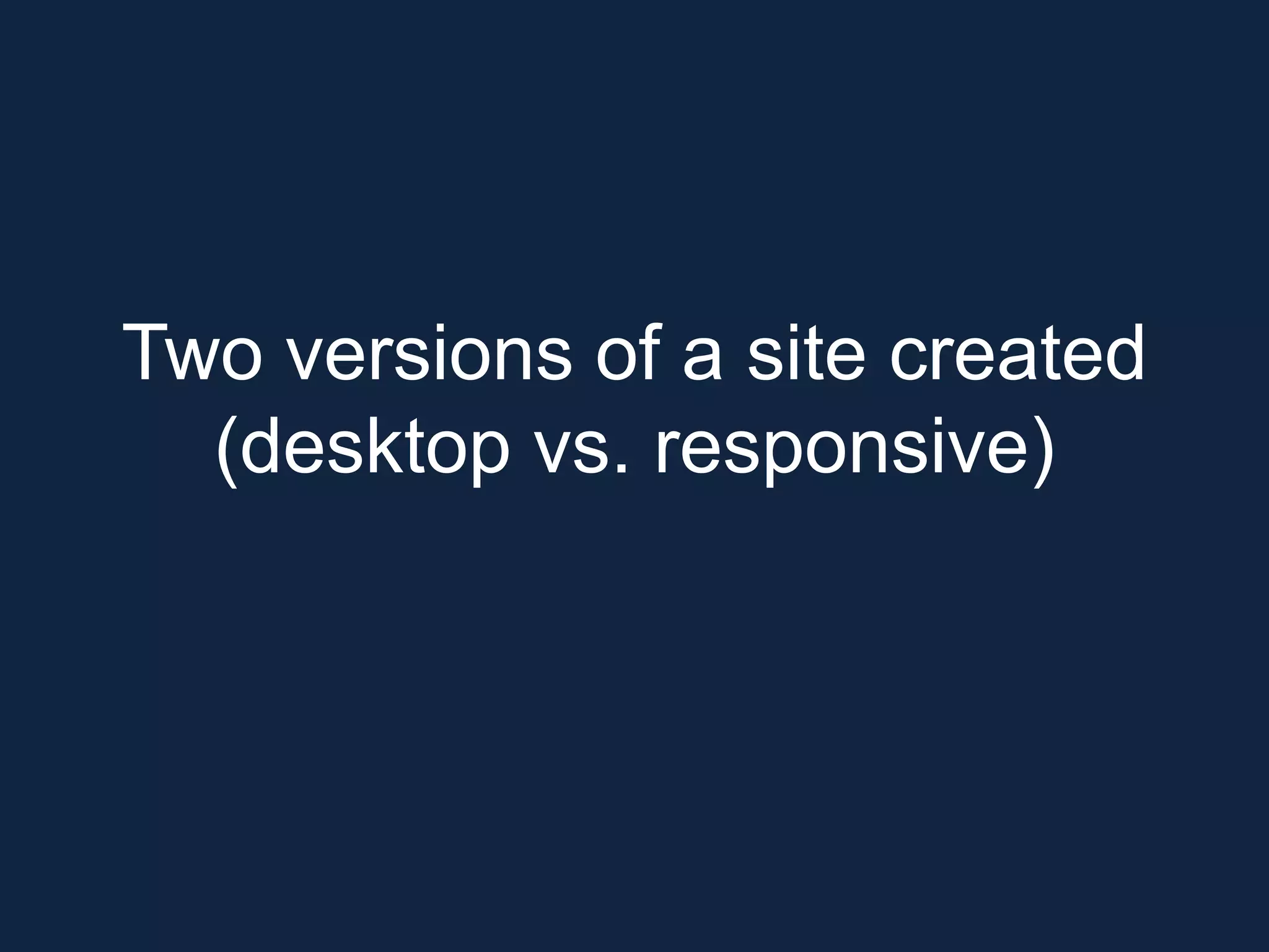 Two versions of a site created
(desktop vs. responsive)
 