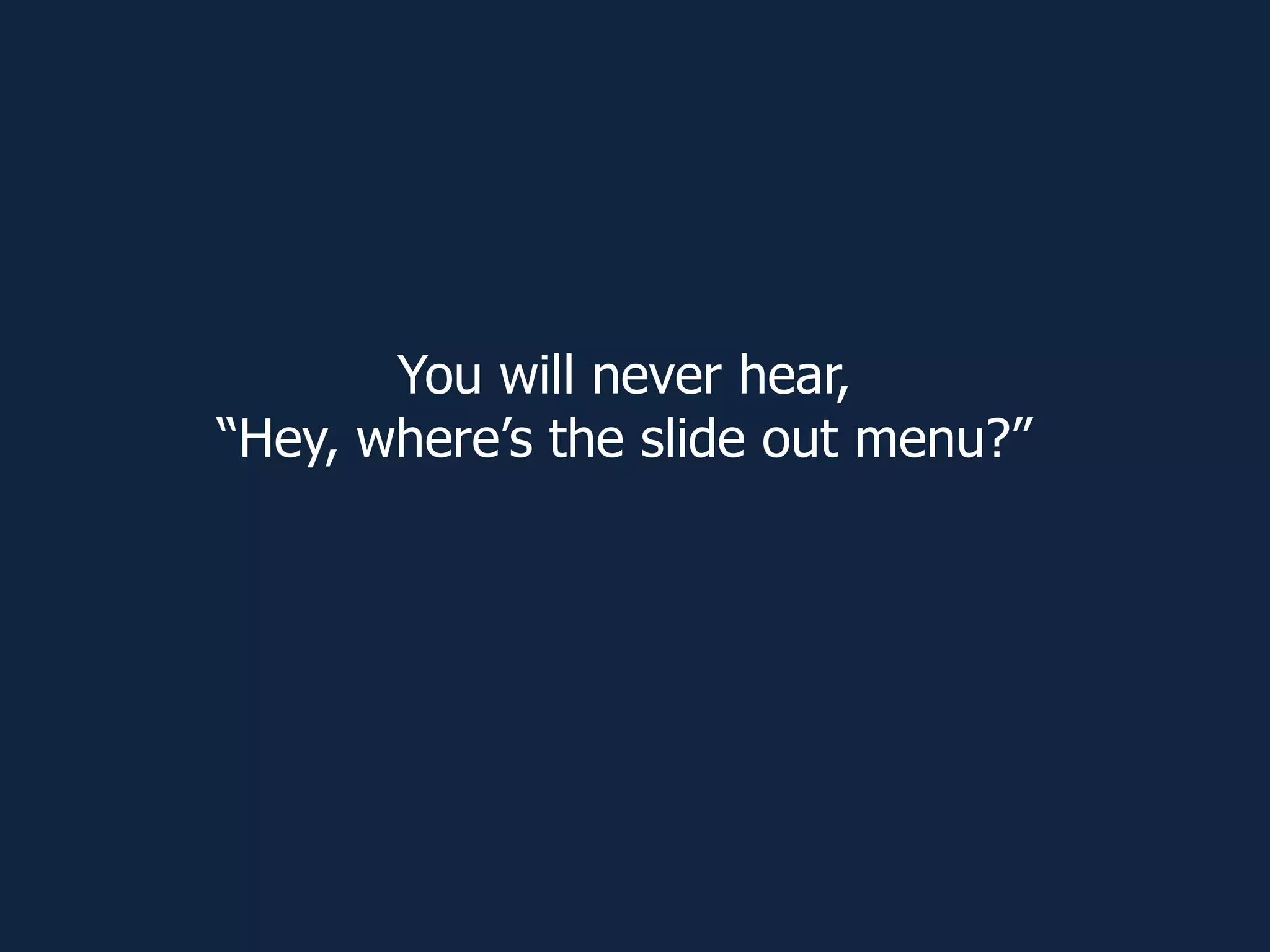 You will never hear,
“Hey, where’s the slide out menu?”
 