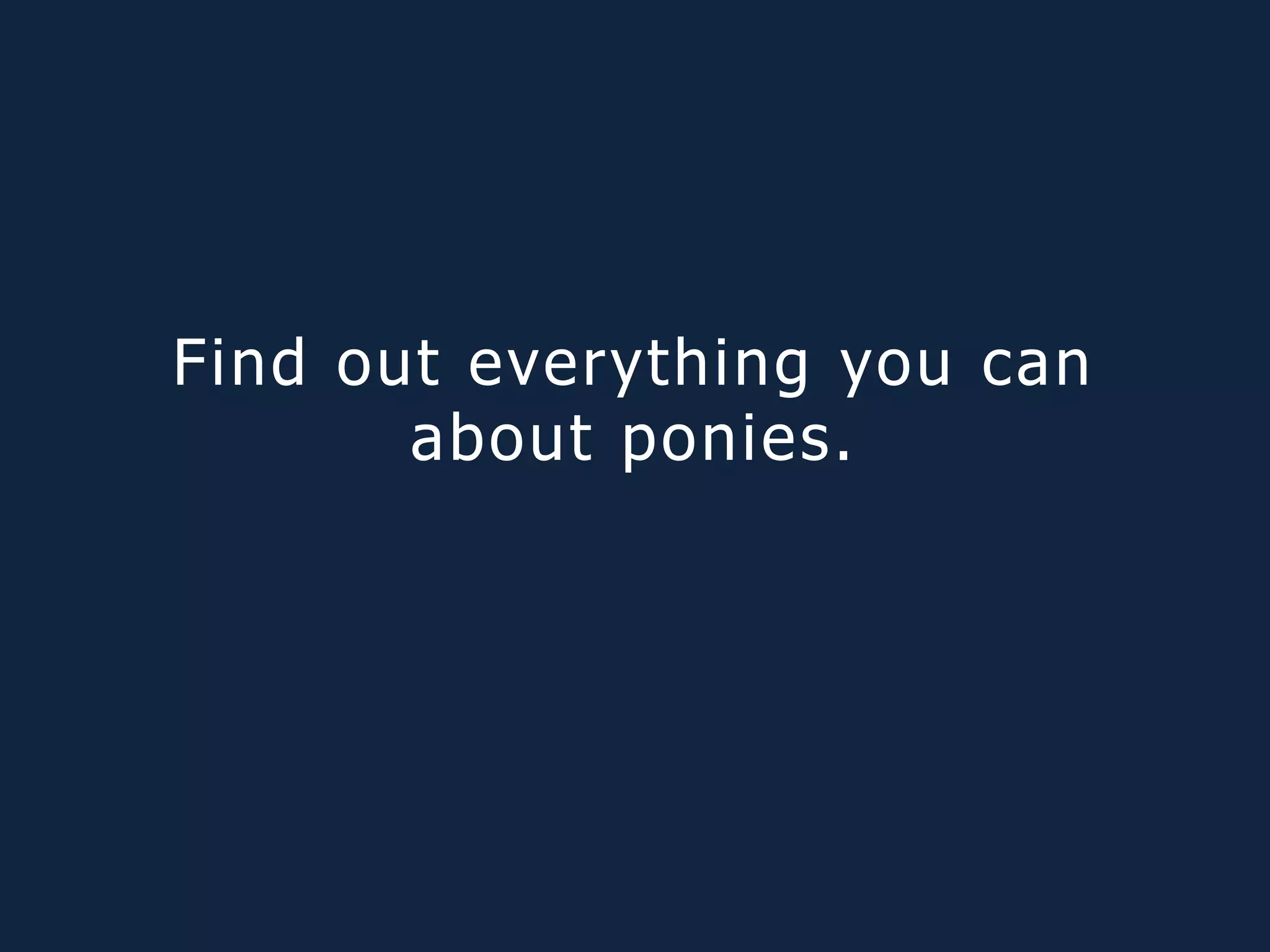 Find out everything you can
about ponies.
 