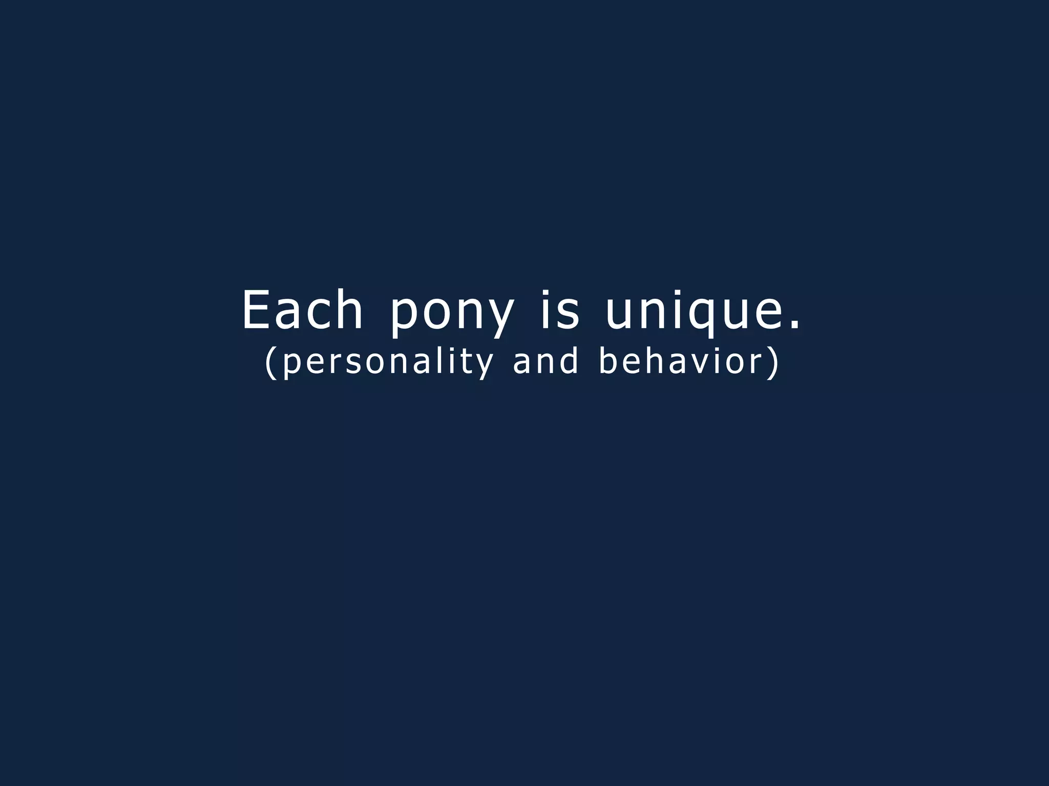 Each pony is unique.
(personality and behavior)
 