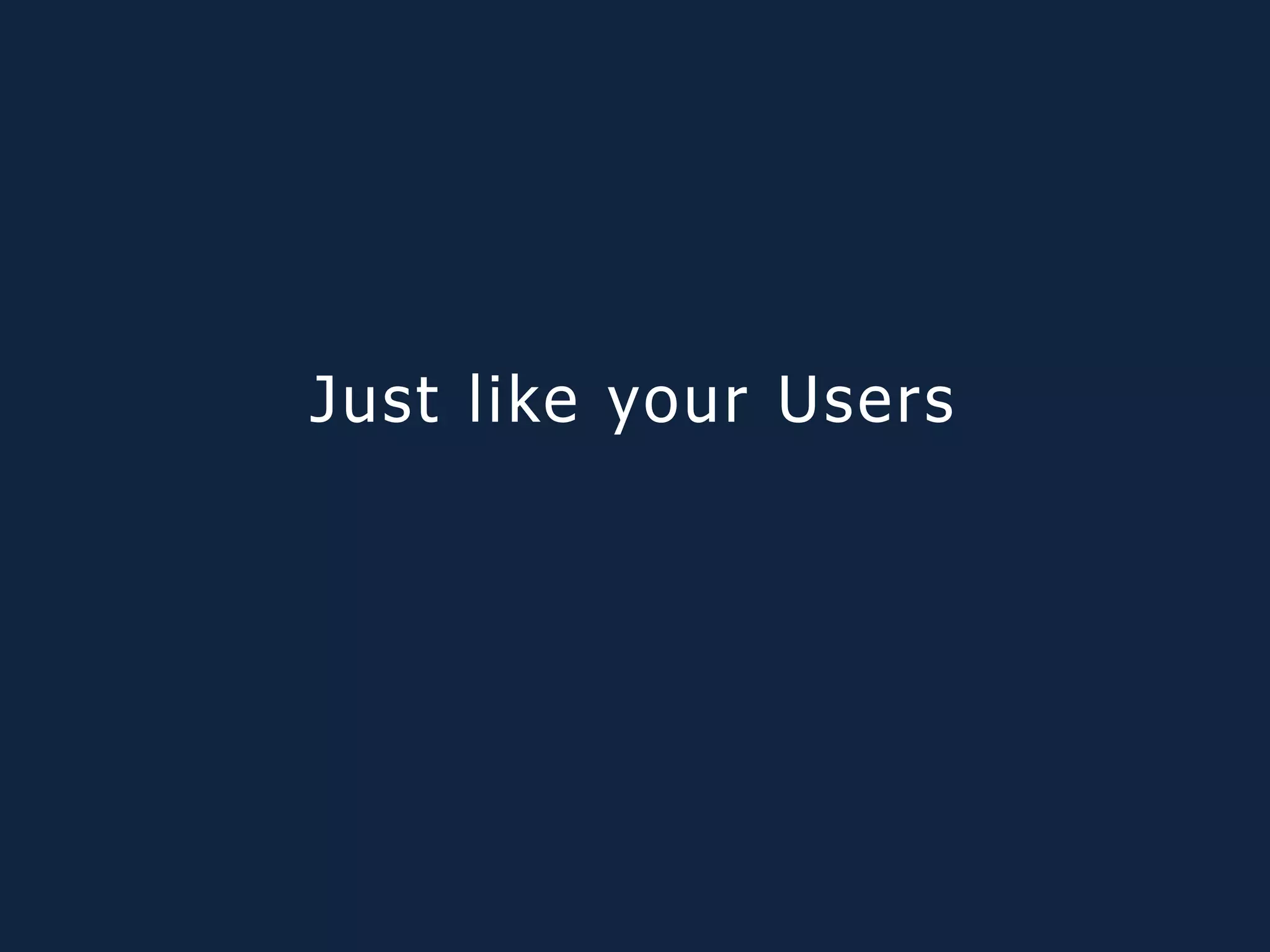 Just like your Users
 