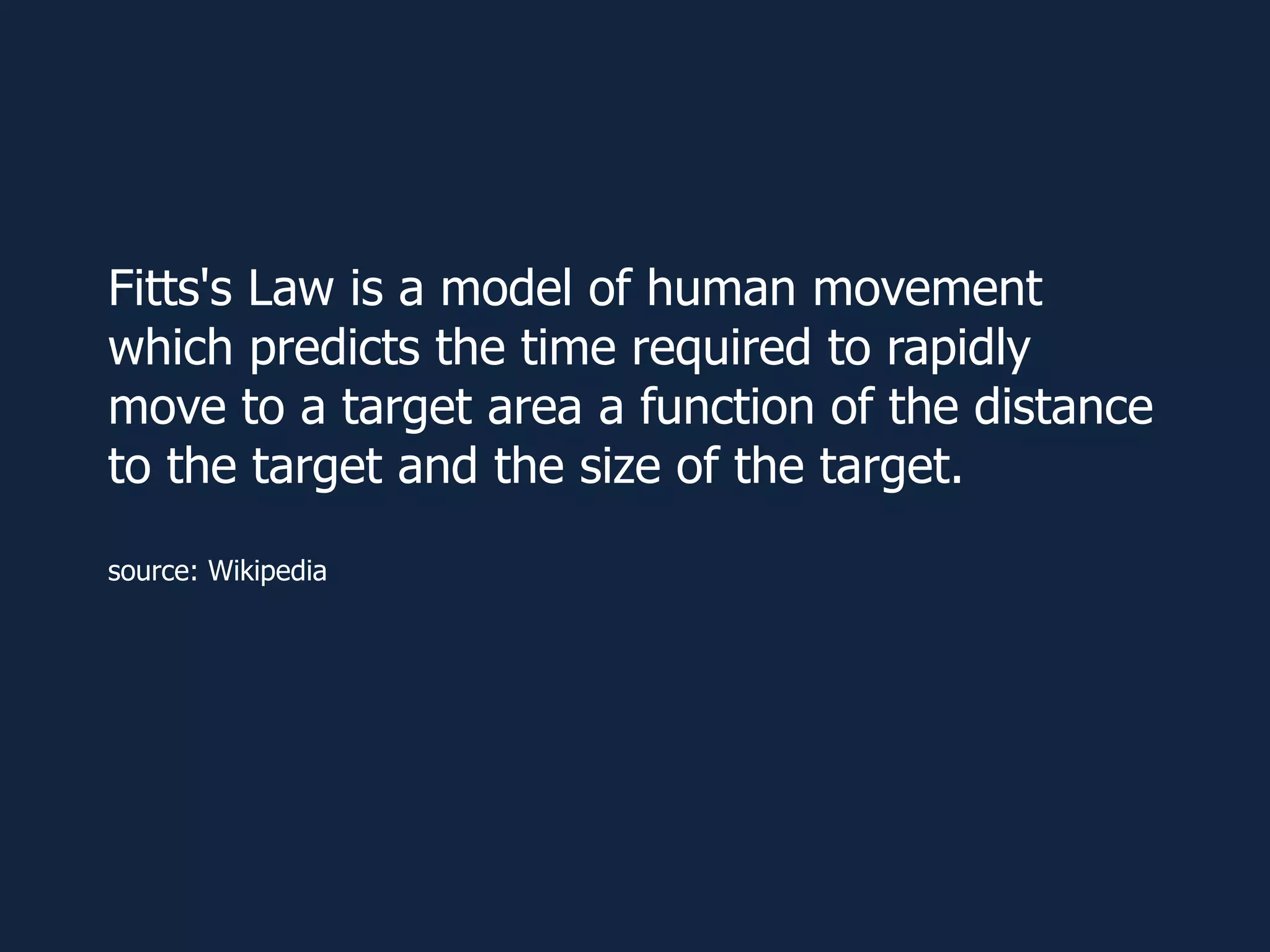 Fitts's Law is a model of human movement
which predicts the time required to rapidly
move to a target area a function of the distance
to the target and the size of the target.
source: Wikipedia
 
