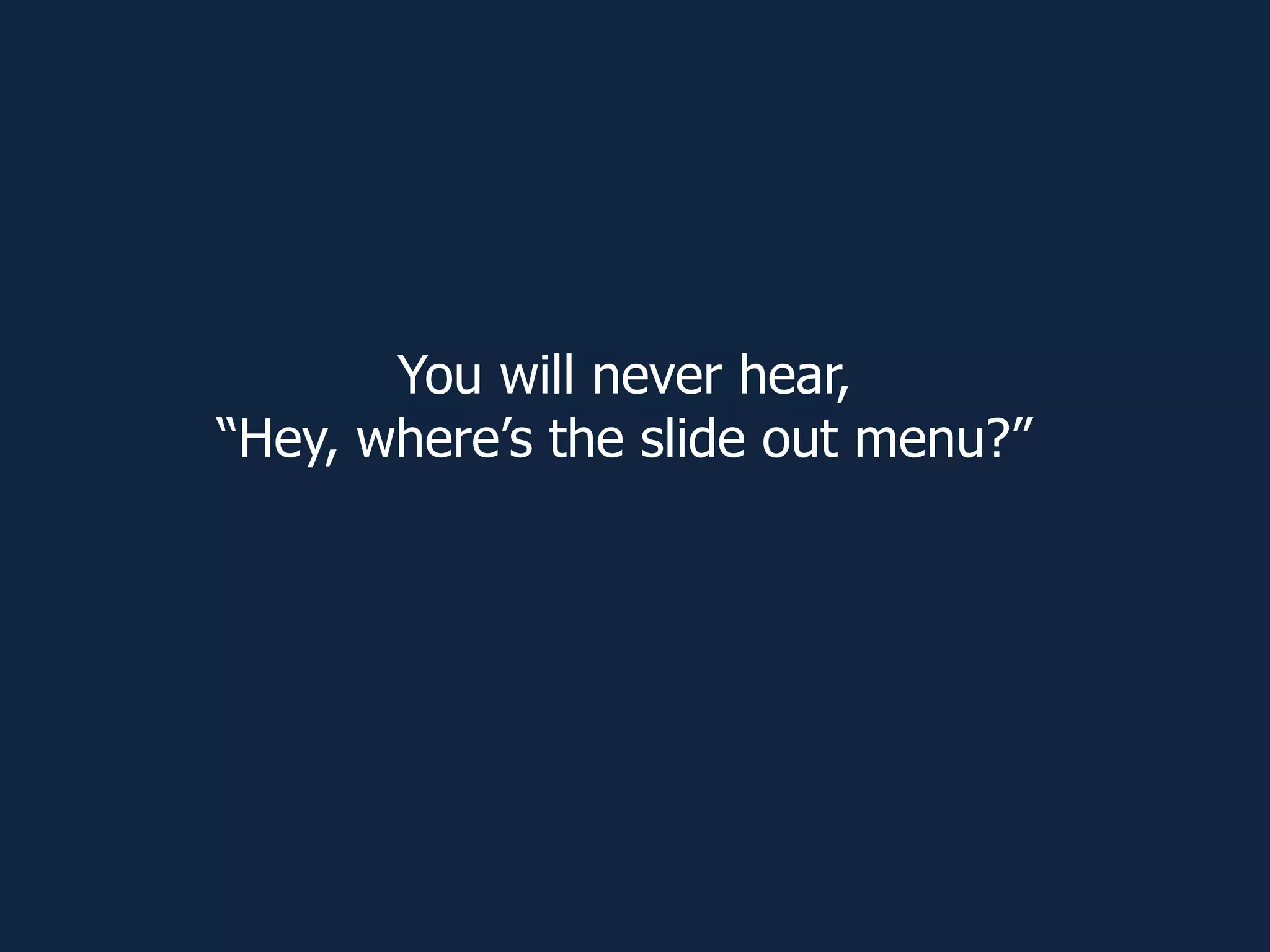 You will never hear,
“Hey, where’s the slide out menu?”
 