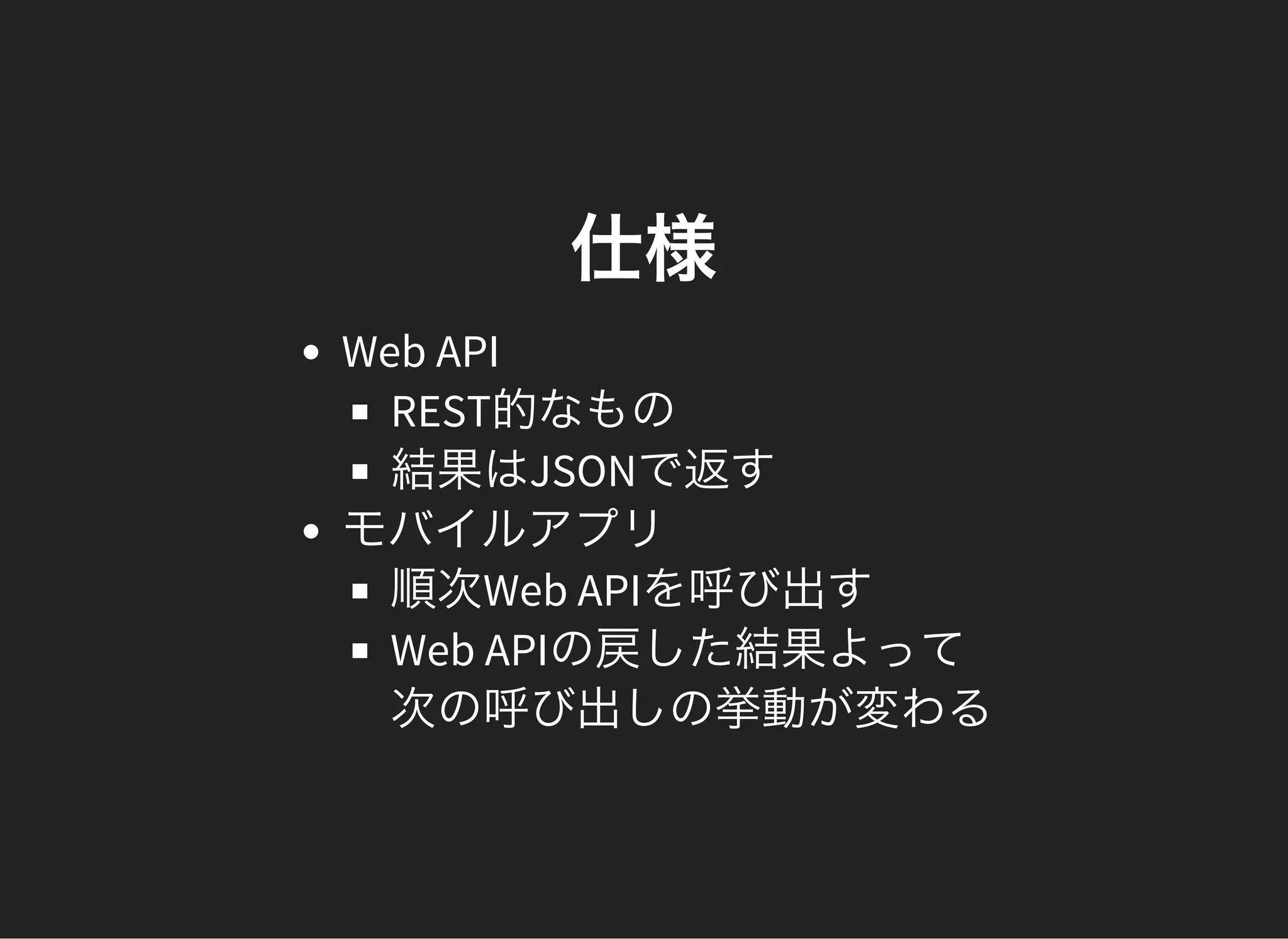 仕様
Web API
REST的なもの
結果はJSONで返す
モバイルアプリ
順次Web APIを呼び出す
Web APIの戻した結果よって
次の呼び出しの挙動が変わる
 