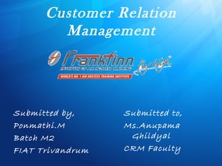 Customer Relation
Management
Submitted by,
Ponmathi.M
Batch M2
FIAT Trivandrum
Submitted to,
Ms.Anupama
Ghildyal
CRM Faculty
 