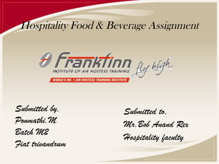 Hospitality Food & Beverage Assignment
Submitted by,
Ponmathi.M
Batch M2
Fiat trivandrum
Submitted to,
Mr.Bob Anand Rex
Hospitality faculty
 