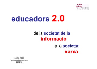 educadors 2.0
                        de la societat de la
                           informació
                                   a la societat
                                         xarxa
    genís roca
genisroca @ gmail.com
       22/02/08