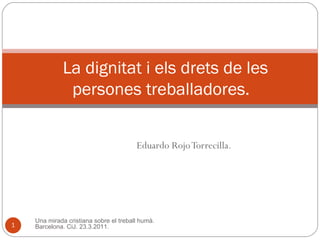 Eduardo Rojo Torrecilla. La dignitat i els drets de les persones treballadores.  Una mirada cristiana sobre el treball humà. Barcelona. CiJ. 23.3.2011. 