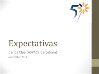 Expectativas Carlos Clúa (ASPACE Barcelona) Noviembre 2011 