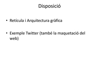 Disposició 
• Retícula i Arquitectura gràfica 
• Exemple Twitter (també la maquetació del 
web) 
 