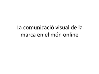 La comunicació visual de la 
marca en el món online 
 