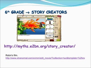 6 th  GRADE    STORY CREATORS http://myths.e2bn.org/story_creator/ Robin's film. http://www.xtranormal.com/xnmm/edit_movie/?collection=luc&template=%2fxnmm%2fstory%2f12198424%2f&movie_id=12198424 