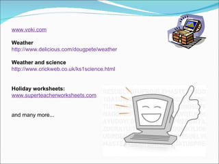www.voki.com Weather http://www.delicious.com/dougpete/weather Weather and science http://www.crickweb.co.uk/ks1science.html Holiday worksheets: www.superteacherworksheets.com and many more... 