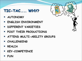 TIC-TAC.... WHY?  AUTONOMY ENGLISH ENVIRONMENT DIFFERENT VARIETIES POST THEIR PRODUCTIONS ATTEND MULTI-ABILITY GROUPS CHALLENGING REALIA KEY-COMPETENCE FUN 