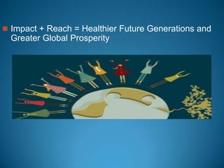  Impact + Reach = Healthier Future Generations and
Greater Global Prosperity
 