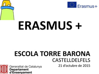 ERASMUS +
ESCOLA TORRE BARONA
CASTELLDELFELS
21 d’octubre de 2015
 