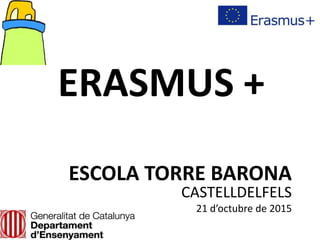 ERASMUS +
ESCOLA TORRE BARONA
CASTELLDELFELS
21 d’octubre de 2015
 