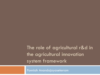 The role of agricultural r&d in
the agricultural innovation
system framework
Ponniah Anandajayasekeram
 