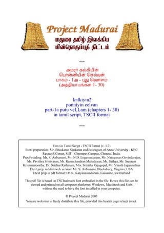 «ÁÃ÷ ¸ø¸¢Â¢ý                           ¦À¡ýÉ¢Â¢ý ¦ºøÅý                          À¡¸õ - 1« - ÒÐ ¦ÅûÇõ                           («ò¾¢Â¡Âí¸û 1- 30)                                 kalkiyin2                            ponniyin celvan                 part-1a putu veLLam (chapters 1- 30)                      in tamil script, TSCII format                       Etext in Tamil Script - TSCII format (v. 1.7)  Etext preparation: Mr. Bhaskaran Sankaran and colleagues of Anna University - KBC               Research Center, MIT - Chrompet Campus, Chennai, India.Proof-reading: Mr. S. Anbumani, Mr. N.D. Logasundaram, Mr. Narayanan Govindarajan,   Ms. Pavithra Srinivasan, Mr. Ramachandran Mahadevan, Ms. Sathya, Mr. SreeramKrishnamoorthy, Dr. Sridhar Rathinam, Mrs. Srilatha Rajagopal, Mr. Vinoth Jagannathan     Etext prep. in html/web version: Mr. S. Anbumani, Blacksburg, Virginia, USA        Etext prep in pdf format: Dr. K. Kalyanasundaram, Lausanne, Switzerland This pdf file is based on TSCInaimathi font embedded in the file. Hence this file can be     viewed and printed on all computer platforms: Windows, Macintosh and Unix                without the need to have the font installed in your computer.                                © Project Madurai 2003  You are welcome to freely distribute this file, provided this header page is kept intact. 