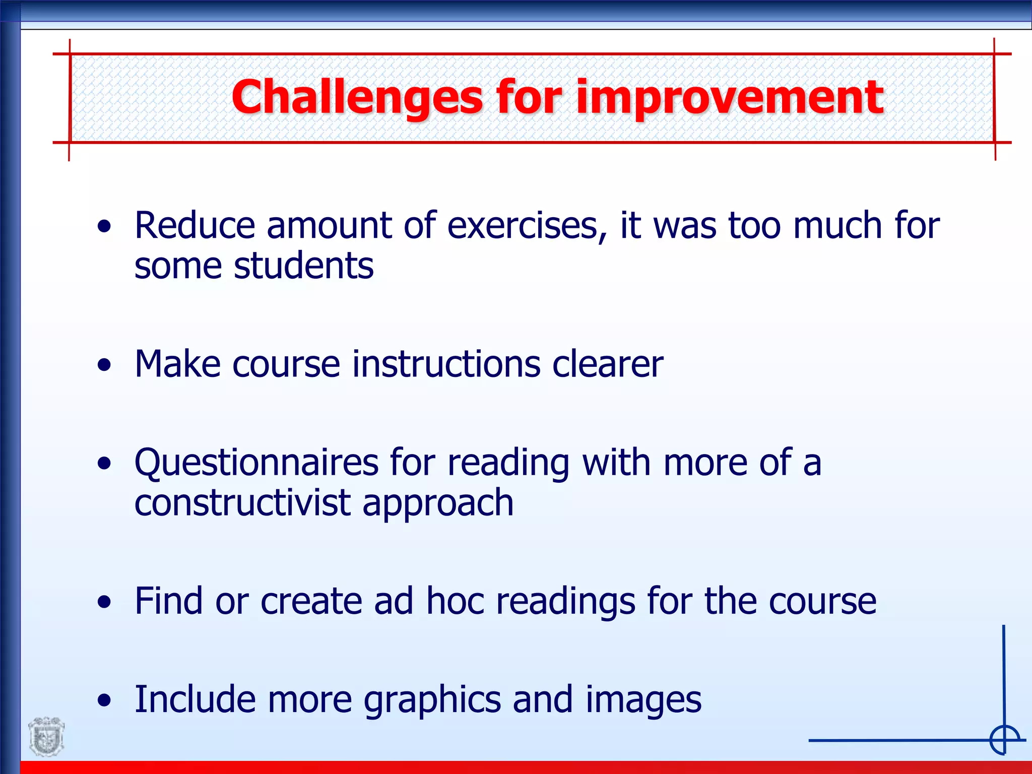 Challenges for improvement
• Reduce amount of exercises, it was too much for
some students
• Make course instructions clearer
• Questionnaires for reading with more of a
constructivist approach
• Find or create ad hoc readings for the course
• Include more graphics and images
 