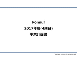 Copyright Ponnuf inc All rights reserved.
Ponnuf
2017年度(4期目)
事業計画書
 