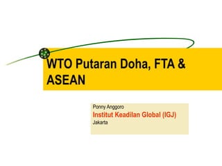 WTO Putaran Doha, FTA & ASEAN Ponny Anggoro Institut Keadilan Global (IGJ) Jakarta 