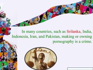 In many countries, such as Srilanka, India,
Indonesia, Iran, and Pakistan, making or owning
pornography is a crime.
 