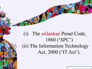 (i) The srilankan Penal Code,
1860 (‘SPC’)
(ii) The Information Technology
Act, 2000 (‘IT Act’).
 