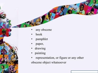 •
• any obscene
• book
• pamphlet
• paper,
• drawing
• painting
• representation, or figure or any other
obscene object whatsoever
 