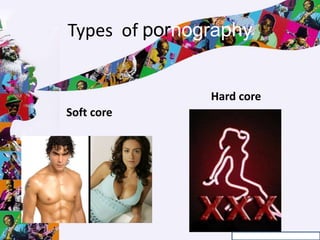 Types of pornography
Soft core
Hard core
 