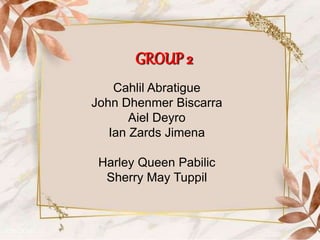 GROUP 2
Cahlil Abratigue
John Dhenmer Biscarra
Aiel Deyro
Ian Zards Jimena
Harley Queen Pabilic
Sherry May Tuppil
 