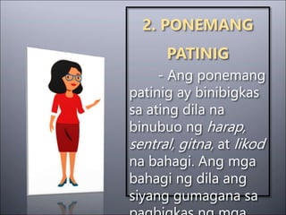 2. PONEMANG
PATINIG
- Ang ponemang
patinig ay binibigkas
sa ating dila na
binubuo ng harap,
sentral, gitna, at likod
na bahagi. Ang mga
bahagi ng dila ang
siyang gumagana sa
 